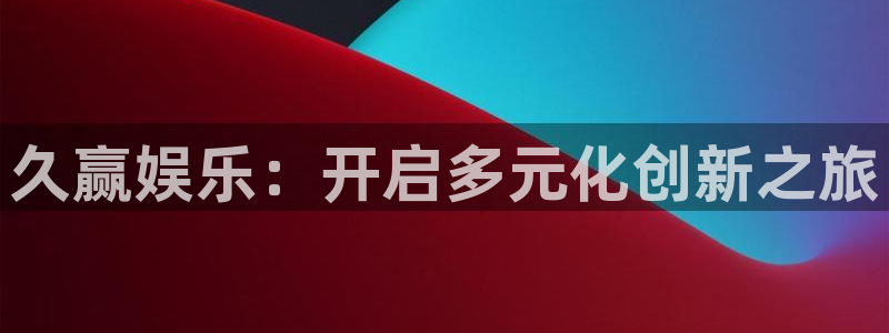 星空娱乐93299：久赢娱乐：开启多元化创新之旅
