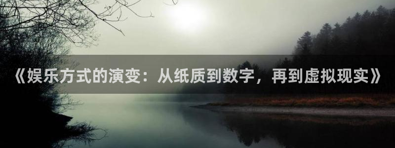 星空娱乐入口：《娱乐方式的演变：从纸质到数字，再到虚拟现实》