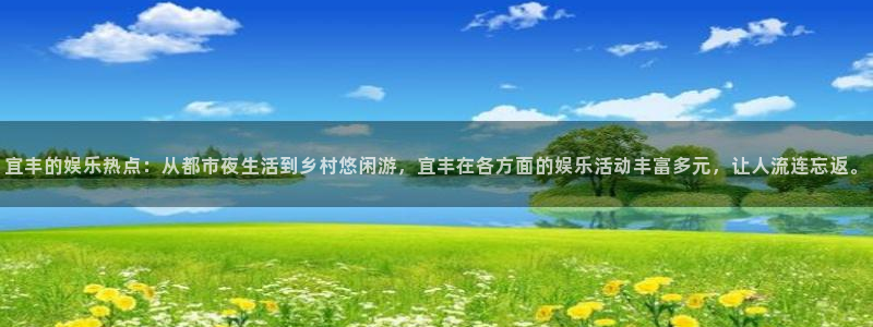 星空娱乐app安装：宜丰的娱乐热点：从都市夜生活到乡村悠闲游，宜丰在各方面的娱乐活动丰富多元，让人流连忘返。