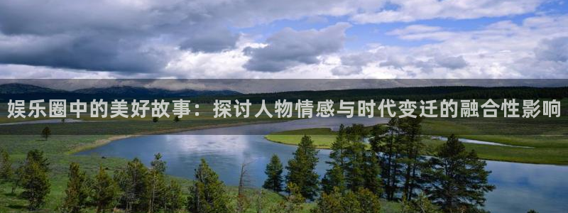 星空娱乐app下载安装：娱乐圈中的美好故事：探讨人物情感与时代变迁的融合性影响