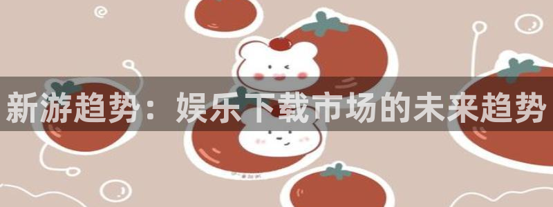 星空娱乐.：新游趋势：娱乐下载市场的未来趋势