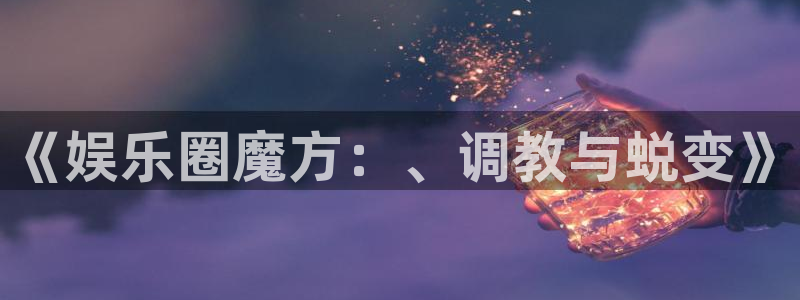 星空娱乐传媒：《娱乐圈魔方：、调教与蜕变》