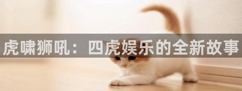星空娱乐城：虎啸狮吼：四虎娱乐的全新故事