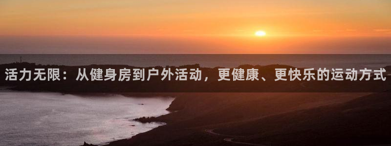 星空娱乐93299尊享版：活力无限：从健身房到户外活动，更健康、更快乐的运动方式